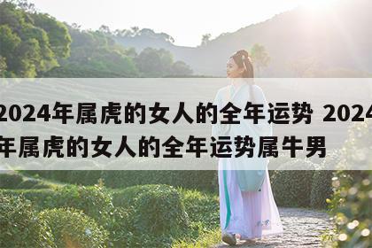 2024年属虎的女人的全年运势 2024年属虎的女人的全年运势属牛男