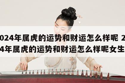 2024年属虎的运势和财运怎么样呢 2024年属虎的运势和财运怎么样呢女生