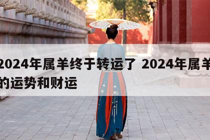 2024年属羊终于转运了 2024年属羊的运势和财运