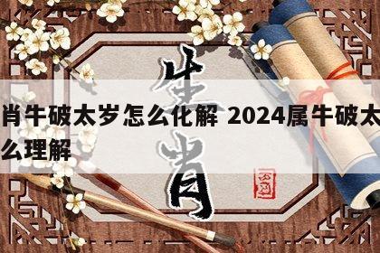 生肖牛破太岁怎么化解 2024属牛破太岁怎么理解