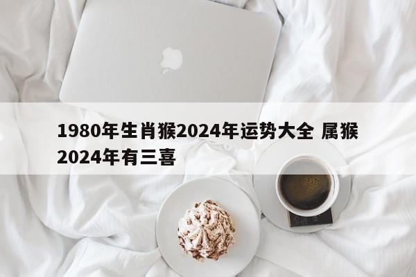 1980年生肖猴2024年运势大全 属猴2024年有三喜