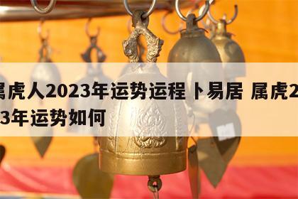 属虎人2023年运势运程卜易居 属虎2023年运势如何
