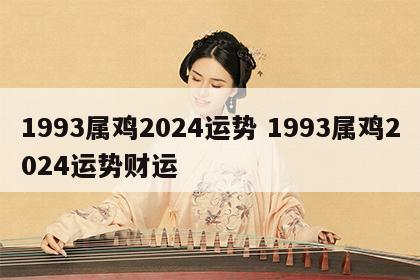 1993属鸡2024运势 1993属鸡2024运势财运