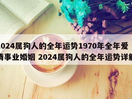 2024属狗人的全年运势1970年全年爱情事业婚姻 2024属狗人的全年运势详解