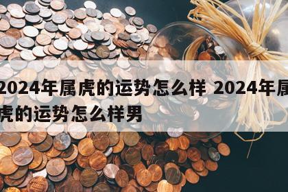 2024年属虎的运势怎么样 2024年属虎的运势怎么样男