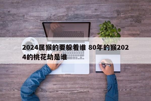 2024属猴的要躲着谁 80年的猴2024的桃花劫是谁