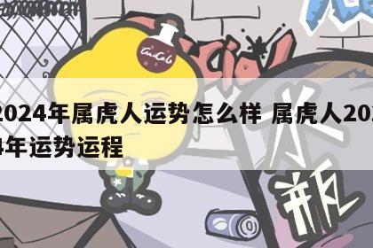 2024年属虎人运势怎么样 属虎人2024年运势运程