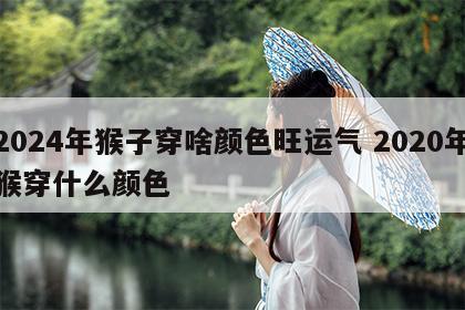 2024年猴子穿啥颜色旺运气 2020年猴穿什么颜色