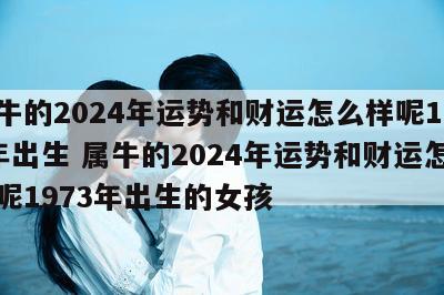 属牛的2024年运势和财运怎么样呢1973年出生 属牛的2024年运势和财运怎么样呢1973年出生的女孩