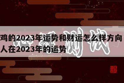 属鸡的2023年运势和财运怎么样方向 属鸡人在2023年的运势