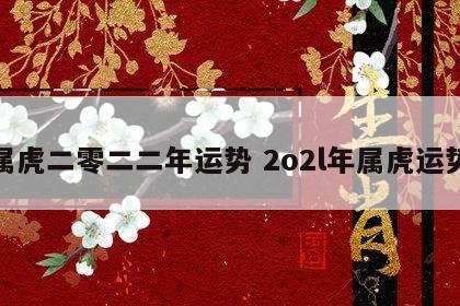 属虎二零二二年运势 2o2l年属虎运势