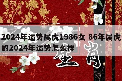 2024年运势属虎1986女 86年属虎的2024年运势怎么样