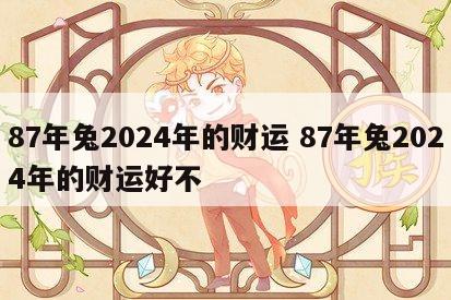 87年兔2024年的财运 87年兔2024年的财运好不