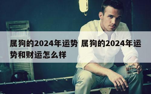 属狗的2024年运势 属狗的2024年运势和财运怎么样