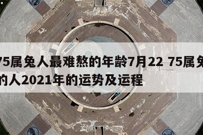 75属兔人最难熬的年龄7月22 75属兔的人2021年的运势及运程
