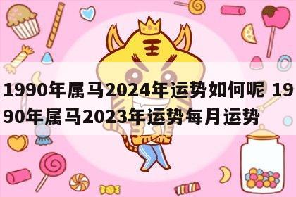 1990年属马2024年运势如何呢 1990年属马2023年运势每月运势