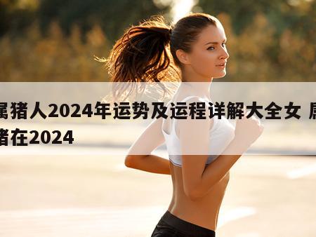 属猪人2024年运势及运程详解大全女 属猪在2024