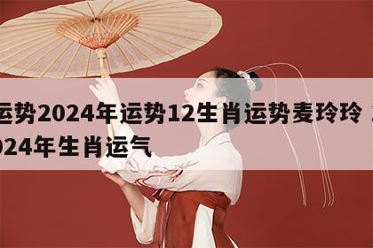 运势2024年运势12生肖运势麦玲玲 2024年生肖运气