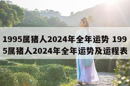 1995属猪人2024年全年运势 1995属猪人2024年全年运势及运程表