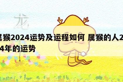 属猴2024运势及运程如何 属猴的人2024年的运势