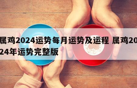 属鸡2024运势每月运势及运程 属鸡2024年运势完整版