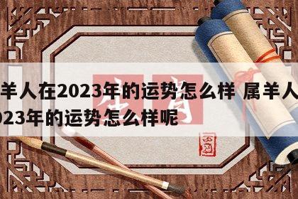 属羊人在2023年的运势怎么样 属羊人在2023年的运势怎么样呢