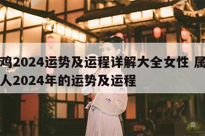 属鸡2024运势及运程详解大全女性 属鸡的人2024年的运势及运程
