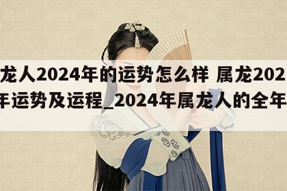 属龙人2024年的运势怎么样 属龙2024年运势及运程_2024年属龙人的全年运势