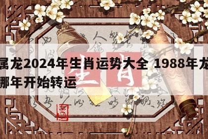属龙2024年生肖运势大全 1988年龙哪年开始转运