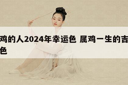 属鸡的人2024年幸运色 属鸡一生的吉祥颜色