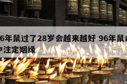 96年鼠过了28岁会越来越好 96年鼠命中注定姻缘