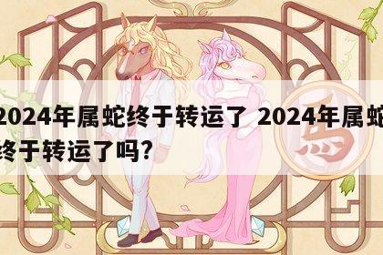 2024年属蛇终于转运了 2024年属蛇终于转运了吗?