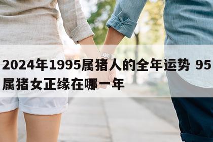 2024年1995属猪人的全年运势 95属猪女正缘在哪一年
