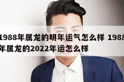 1988年属龙的明年运气怎么样 1988年属龙的2022年运怎么样