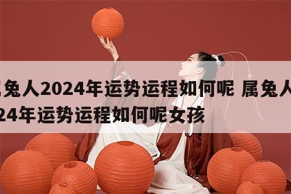 属兔人2024年运势运程如何呢 属兔人2024年运势运程如何呢女孩