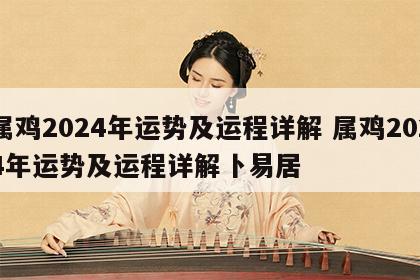 属鸡2024年运势及运程详解 属鸡2024年运势及运程详解卜易居