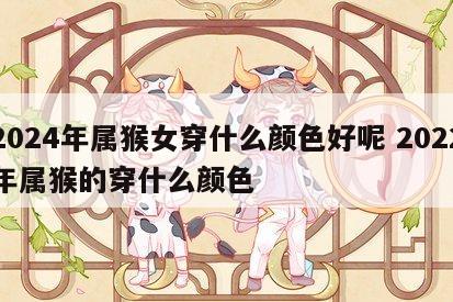 2024年属猴女穿什么颜色好呢 2022年属猴的穿什么颜色
