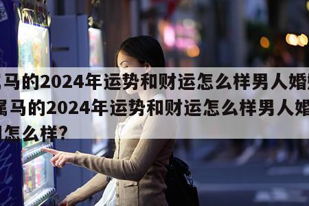 属马的2024年运势和财运怎么样男人婚姻 属马的2024年运势和财运怎么样男人婚姻怎么样?