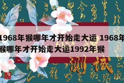 1968年猴哪年才开始走大运 1968年猴哪年才开始走大运1992年猴