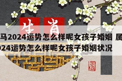 属马2024运势怎么样呢女孩子婚姻 属马2024运势怎么样呢女孩子婚姻状况