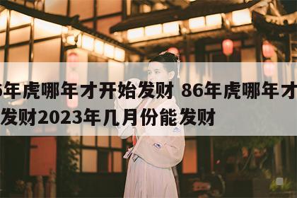 86年虎哪年才开始发财 86年虎哪年才开始发财2023年几月份能发财