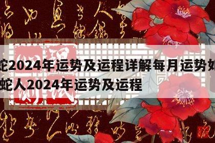 属蛇2024年运势及运程详解每月运势如何 属蛇人2024年运势及运程