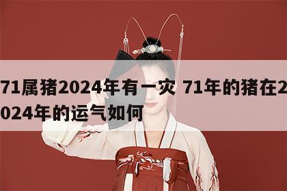 71属猪2024年有一灾 71年的猪在2024年的运气如何