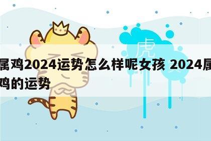 属鸡2024运势怎么样呢女孩 2024属鸡的运势