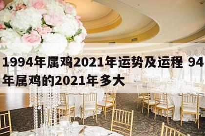 1994年属鸡2021年运势及运程 94年属鸡的2021年多大