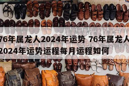 76年属龙人2024年运势 76年属龙人2024年运势运程每月运程如何