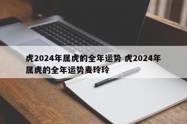 虎2024年属虎的全年运势 虎2024年属虎的全年运势麦玲玲