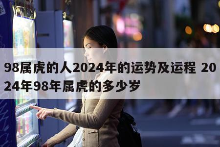 98属虎的人2024年的运势及运程 2024年98年属虎的多少岁