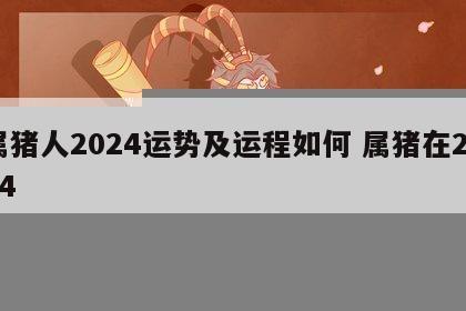 属猪人2024运势及运程如何 属猪在2024