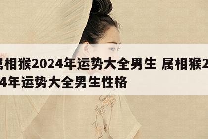 属相猴2024年运势大全男生 属相猴2024年运势大全男生性格